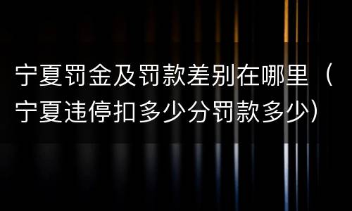 宁夏罚金及罚款差别在哪里（宁夏违停扣多少分罚款多少）