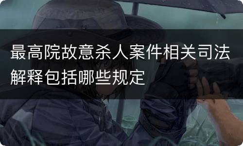 最高院故意杀人案件相关司法解释包括哪些规定