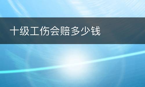  十级工伤会赔多少钱