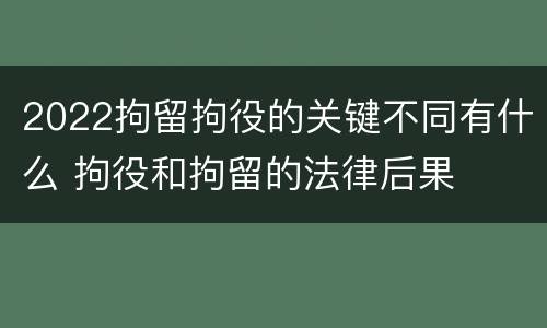 2022拘留拘役的关键不同有什么 拘役和拘留的法律后果