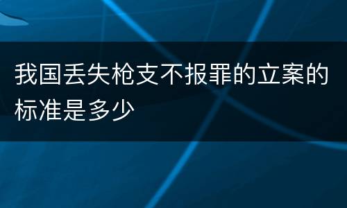 我国丢失枪支不报罪的立案的标准是多少