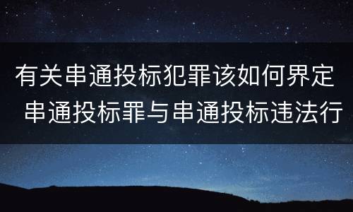 有关串通投标犯罪该如何界定 串通投标罪与串通投标违法行为的界限