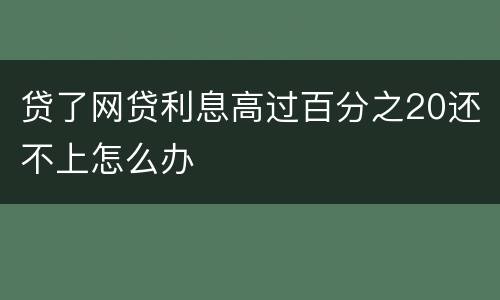 贷了网贷利息高过百分之20还不上怎么办