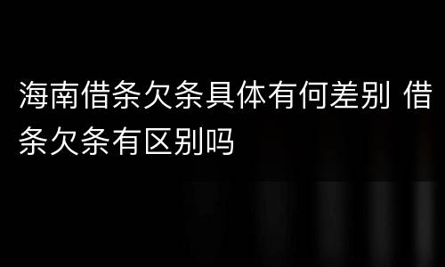 海南借条欠条具体有何差别 借条欠条有区别吗