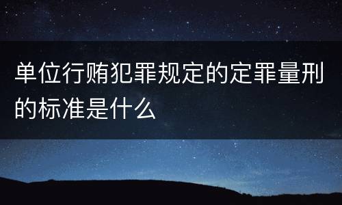 单位行贿犯罪规定的定罪量刑的标准是什么