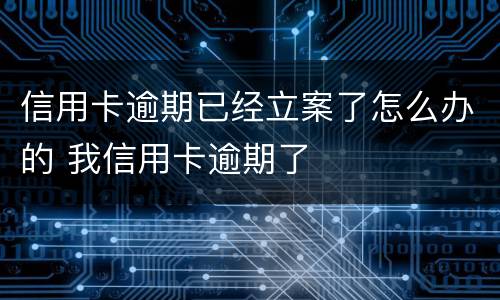 信用卡逾期已经立案了怎么办的 我信用卡逾期了