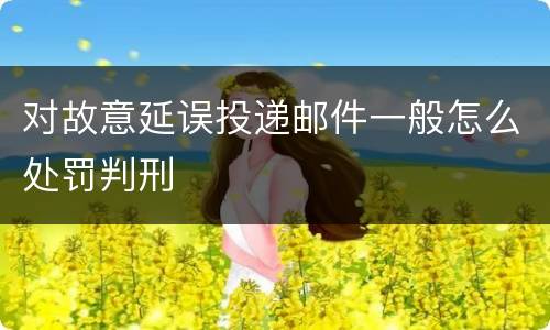 对故意延误投递邮件一般怎么处罚判刑