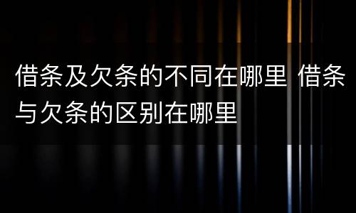 借条及欠条的不同在哪里 借条与欠条的区别在哪里