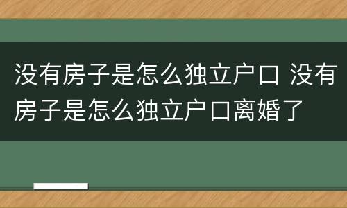 没有房子是怎么独立户口 没有房子是怎么独立户口离婚了