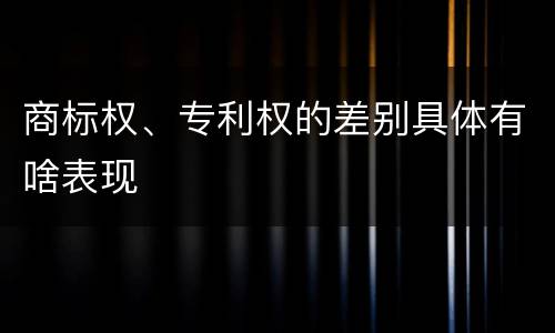 商标权、专利权的差别具体有啥表现