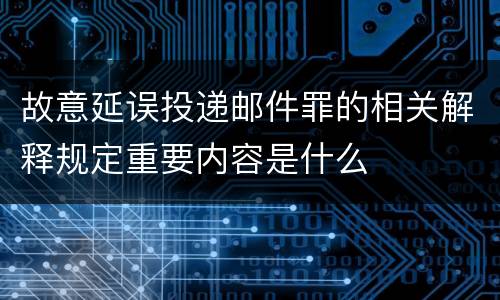 故意延误投递邮件罪的相关解释规定重要内容是什么