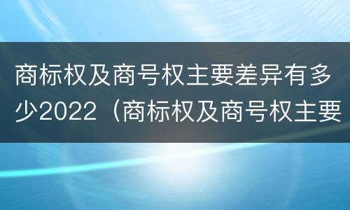 商标权及商号权主要差异有多少2022（商标权及商号权主要差异有多少2022年的）