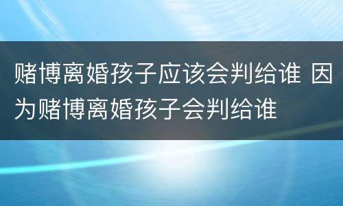 赌博离婚孩子应该会判给谁 因为赌博离婚孩子会判给谁