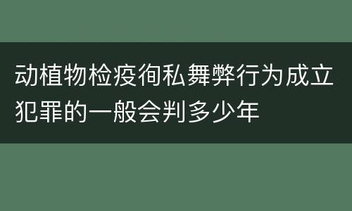 动植物检疫徇私舞弊行为成立犯罪的一般会判多少年