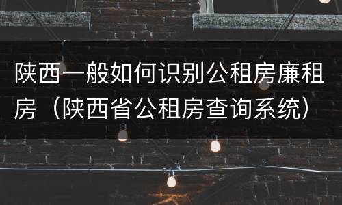 陕西一般如何识别公租房廉租房（陕西省公租房查询系统）