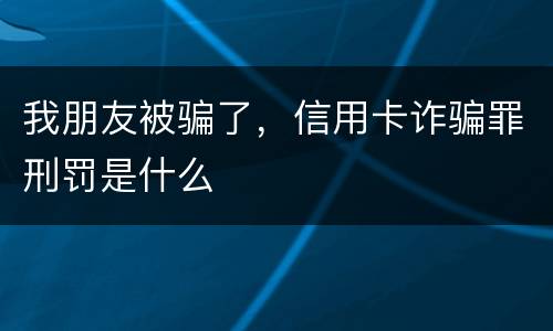 我朋友被骗了，信用卡诈骗罪刑罚是什么