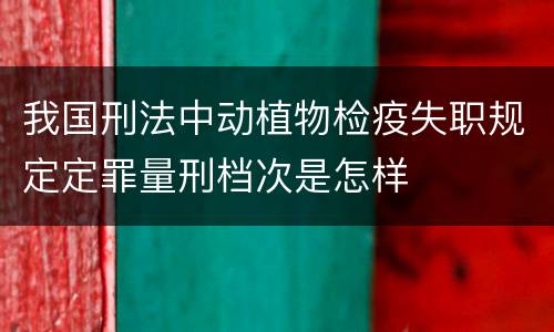 我国刑法中动植物检疫失职规定定罪量刑档次是怎样
