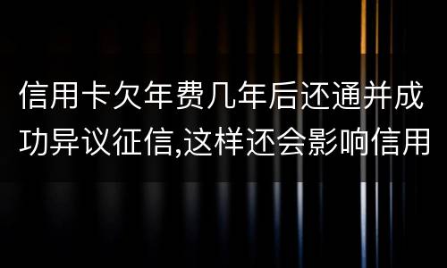 信用卡欠年费几年后还通并成功异议征信,这样还会影响信用卡吗