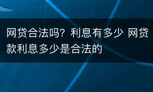 网贷合法吗？利息有多少 网贷款利息多少是合法的