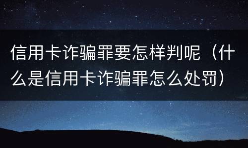 信用卡诈骗罪要怎样判呢（什么是信用卡诈骗罪怎么处罚）