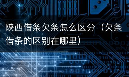 陕西借条欠条怎么区分（欠条借条的区别在哪里）