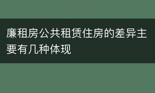 廉租房公共租赁住房的差异主要有几种体现