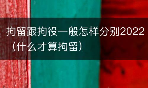 拘留跟拘役一般怎样分别2022（什么才算拘留）