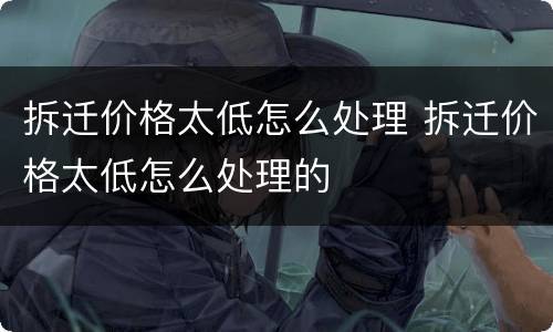 拆迁价格太低怎么处理 拆迁价格太低怎么处理的