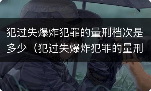 犯过失爆炸犯罪的量刑档次是多少（犯过失爆炸犯罪的量刑档次是多少啊）