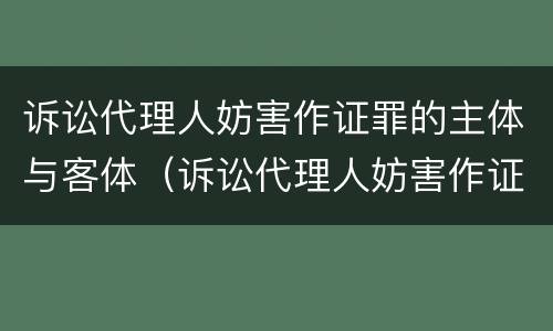 诉讼代理人妨害作证罪的主体与客体（诉讼代理人妨害作证罪与妨害作证罪区别）