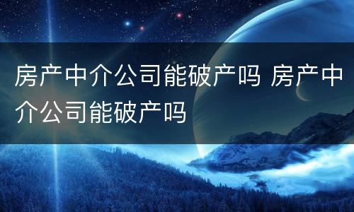 房产中介公司能破产吗 房产中介公司能破产吗