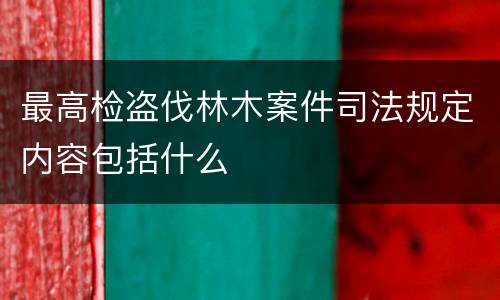 最高检盗伐林木案件司法规定内容包括什么