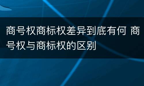 商号权商标权差异到底有何 商号权与商标权的区别
