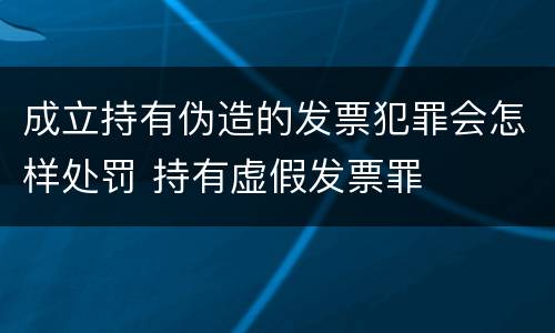 成立持有伪造的发票犯罪会怎样处罚 持有虚假发票罪