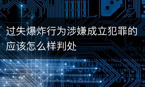 过失爆炸行为涉嫌成立犯罪的应该怎么样判处