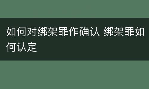 如何对绑架罪作确认 绑架罪如何认定