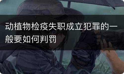 动植物检疫失职成立犯罪的一般要如何判罚