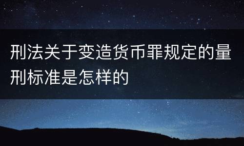 刑法关于变造货币罪规定的量刑标准是怎样的