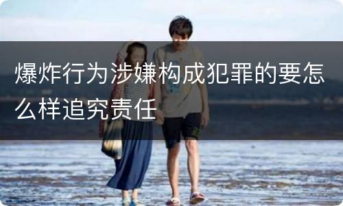 爆炸行为涉嫌构成犯罪的要怎么样追究责任