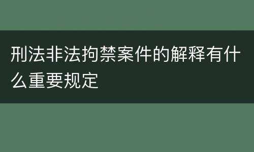 刑法非法拘禁案件的解释有什么重要规定
