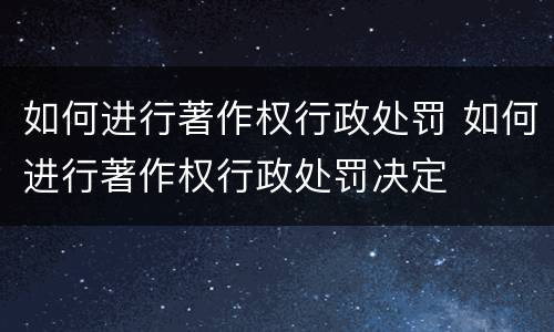 如何进行著作权行政处罚 如何进行著作权行政处罚决定