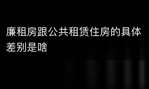 廉租房跟公共租赁住房的具体差别是啥