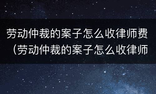 劳动仲裁的案子怎么收律师费（劳动仲裁的案子怎么收律师费用）