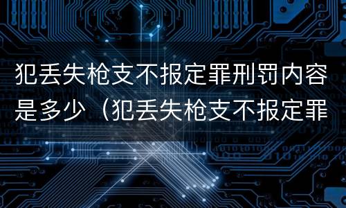 犯丢失枪支不报定罪刑罚内容是多少（犯丢失枪支不报定罪刑罚内容是多少）