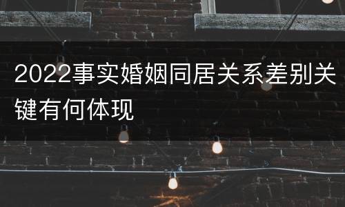 2022事实婚姻同居关系差别关键有何体现