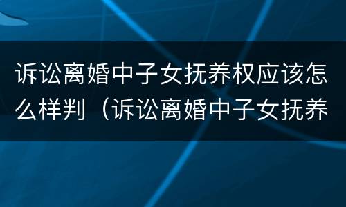 诉讼离婚中子女抚养权应该怎么样判（诉讼离婚中子女抚养权应该怎么样判决）