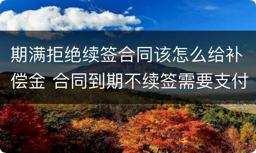 期满拒绝续签合同该怎么给补偿金 合同到期不续签需要支付补偿金吗