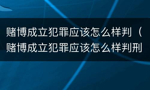 赌博成立犯罪应该怎么样判（赌博成立犯罪应该怎么样判刑呢）