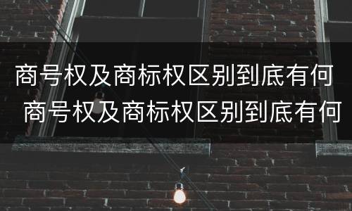 商号权及商标权区别到底有何 商号权及商标权区别到底有何不同