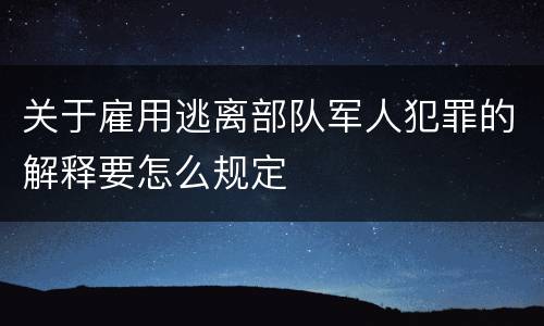 关于雇用逃离部队军人犯罪的解释要怎么规定
